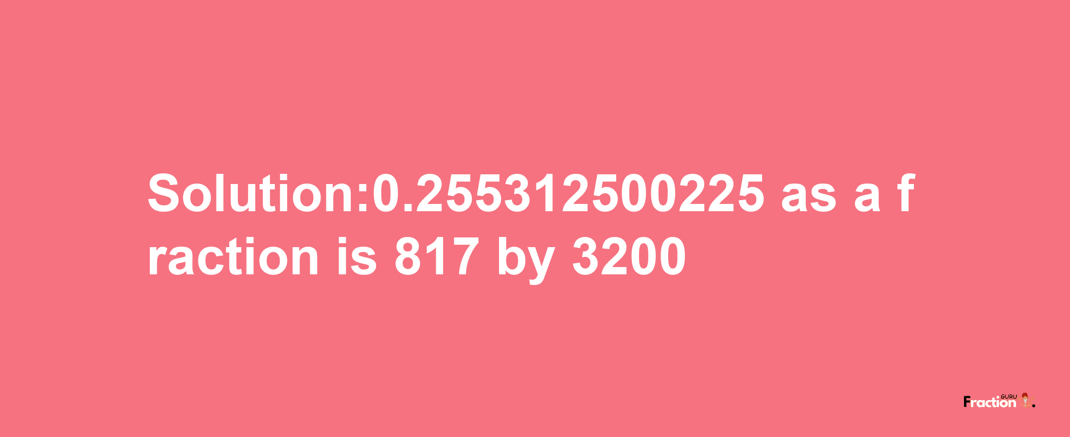 Solution:0.255312500225 as a fraction is 817/3200