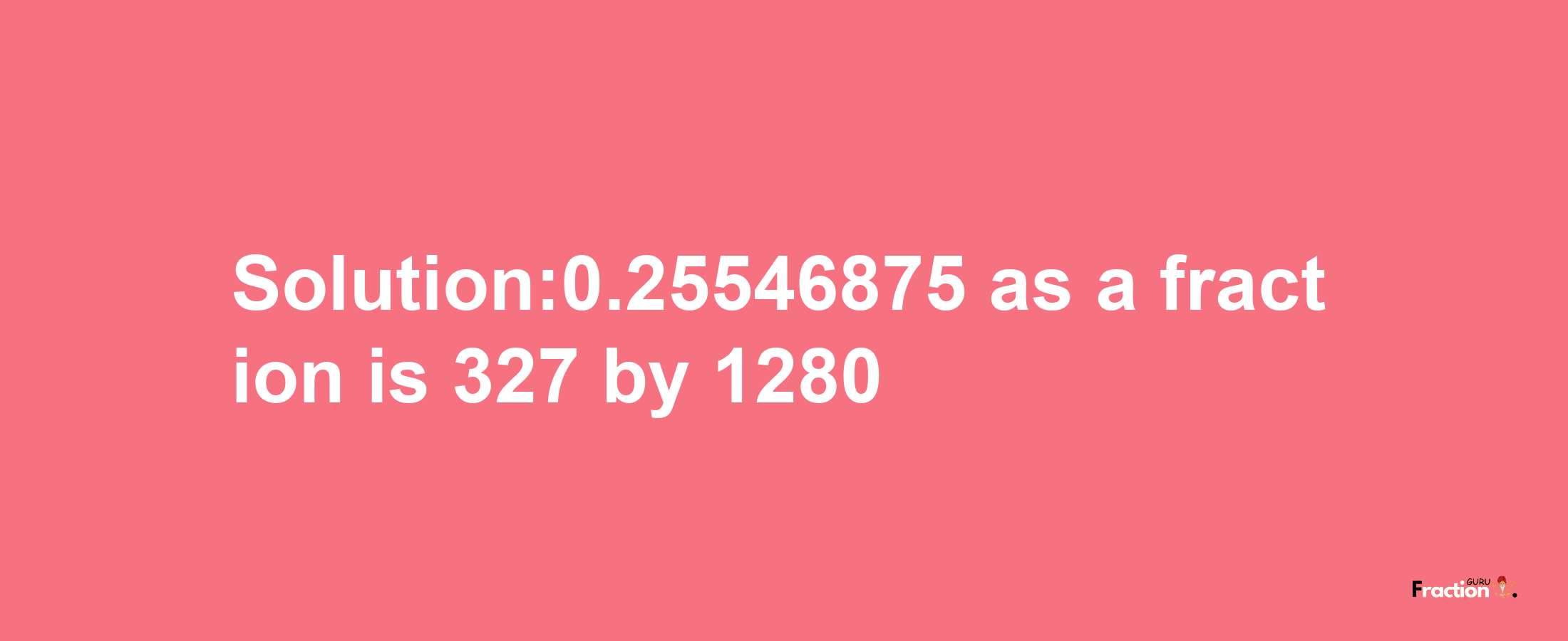 Solution:0.25546875 as a fraction is 327/1280