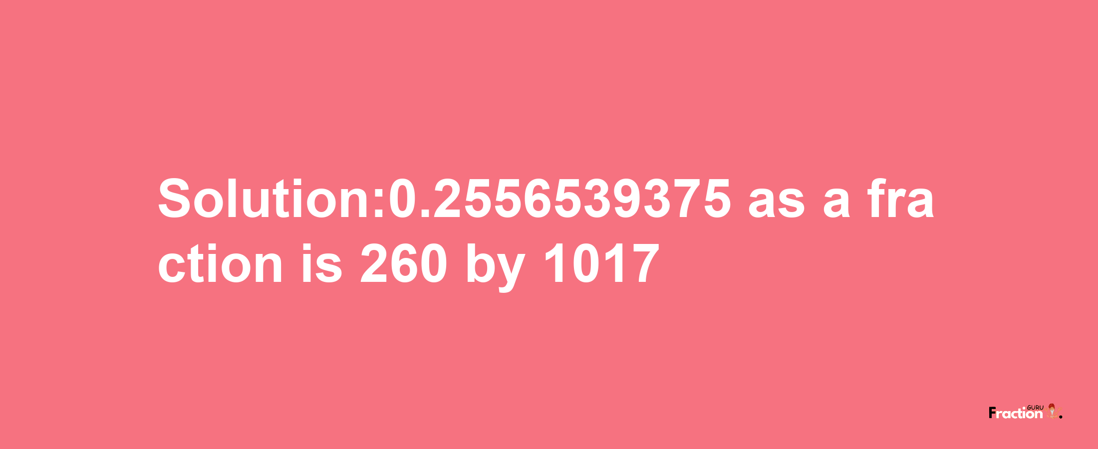 Solution:0.2556539375 as a fraction is 260/1017