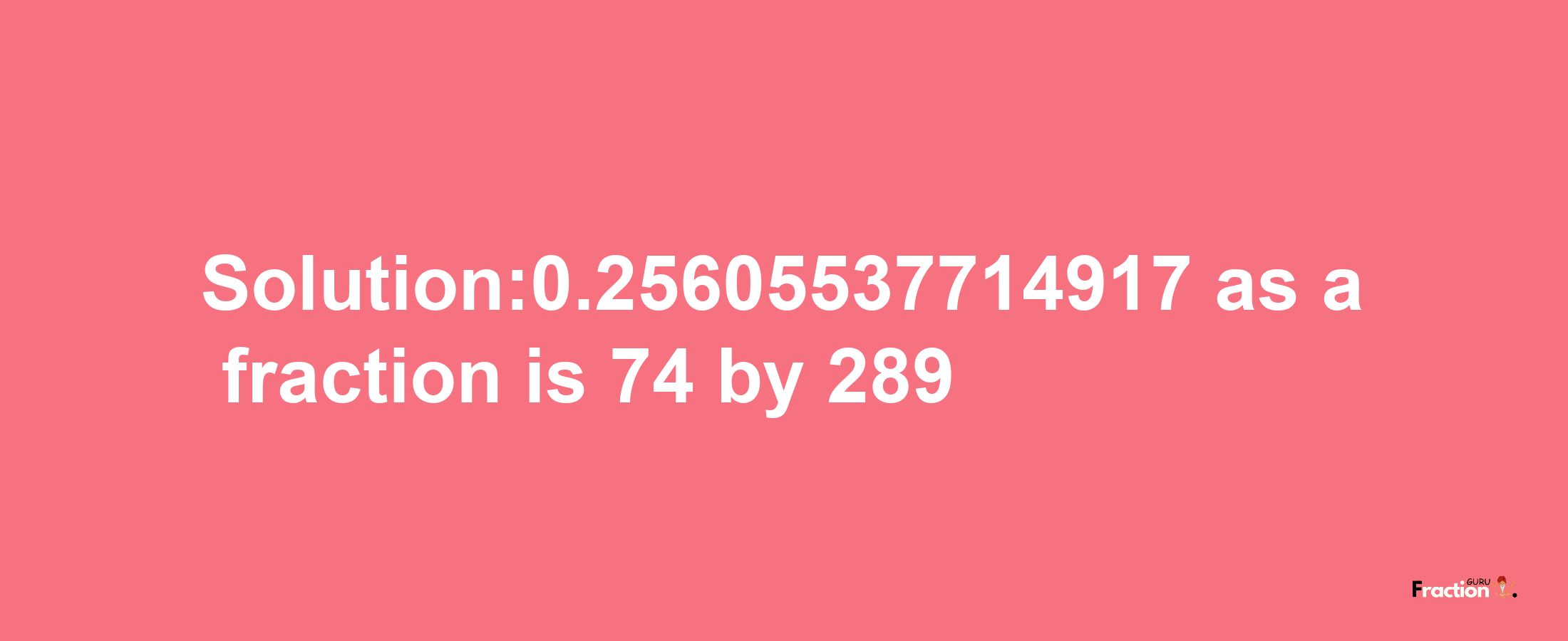 Solution:0.25605537714917 as a fraction is 74/289