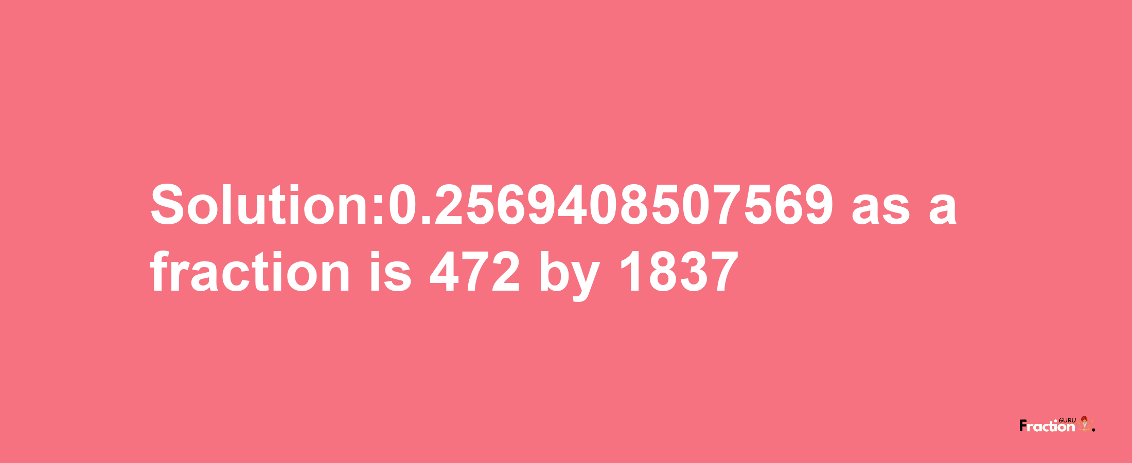 Solution:0.2569408507569 as a fraction is 472/1837