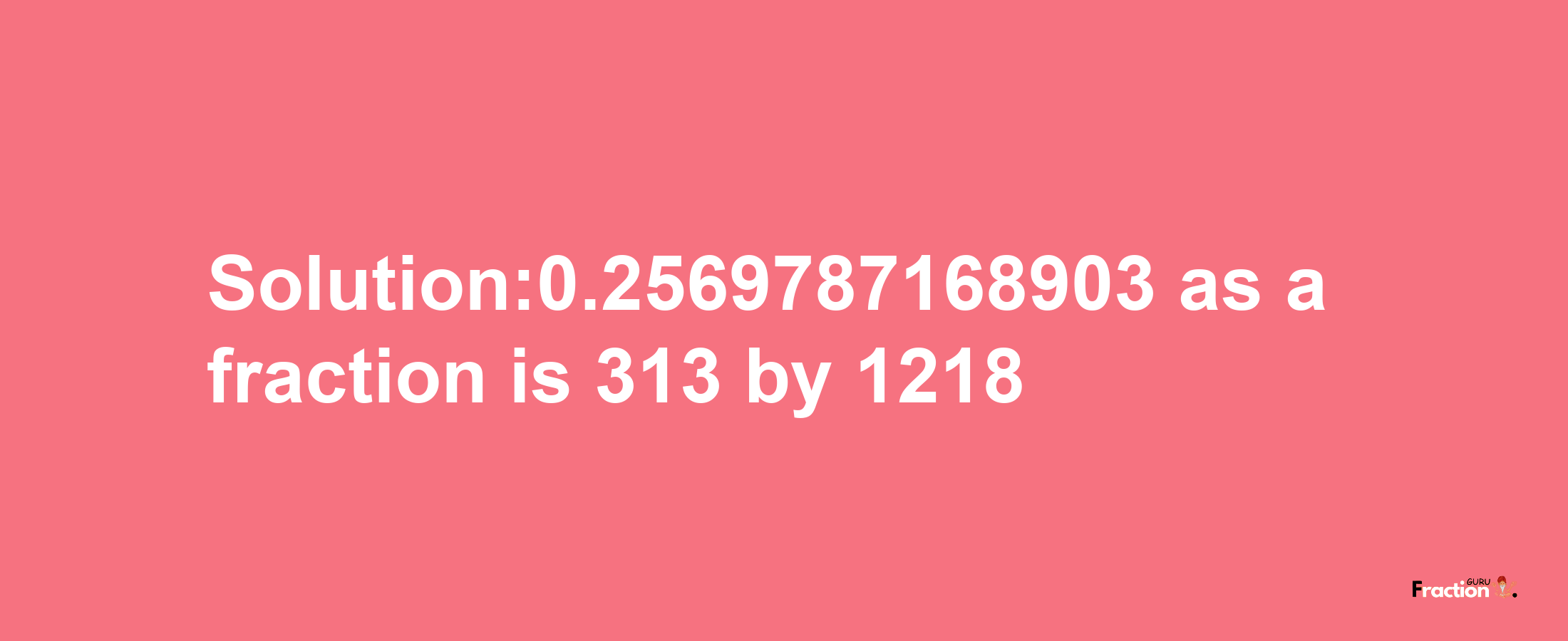 Solution:0.2569787168903 as a fraction is 313/1218