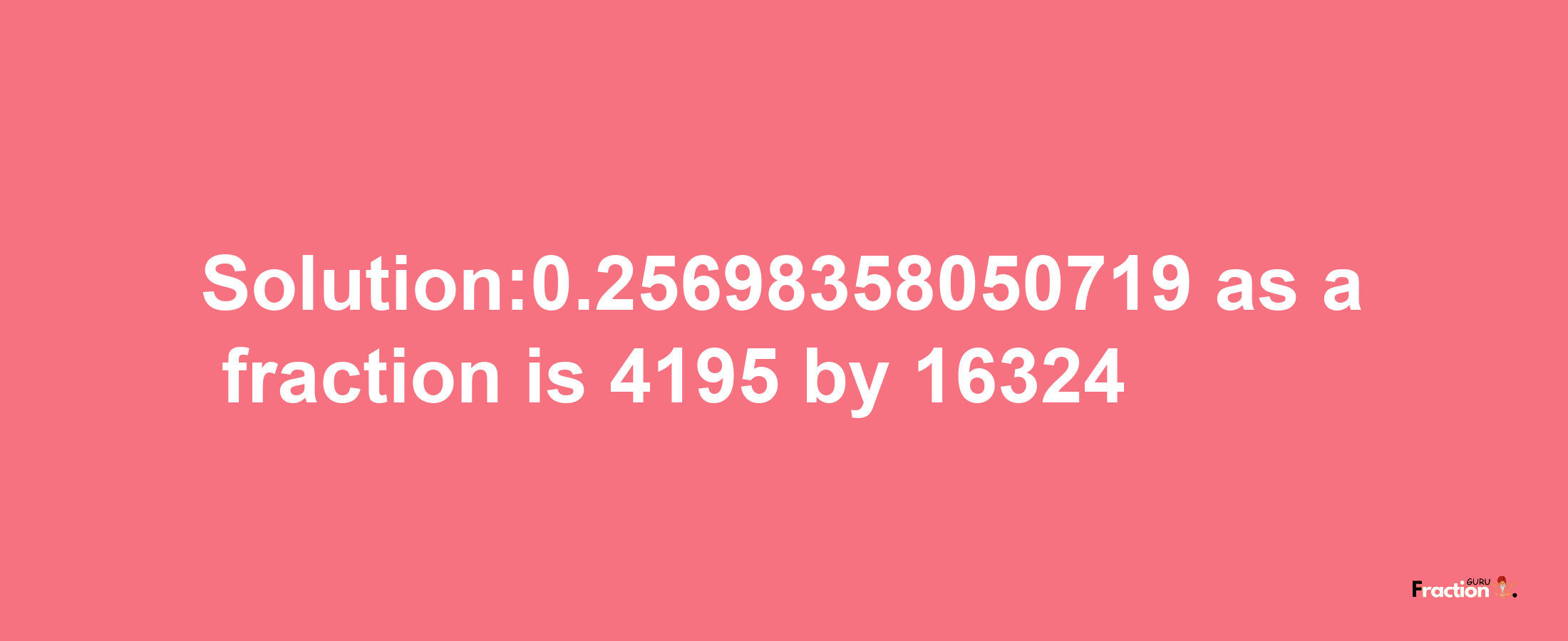 Solution:0.25698358050719 as a fraction is 4195/16324