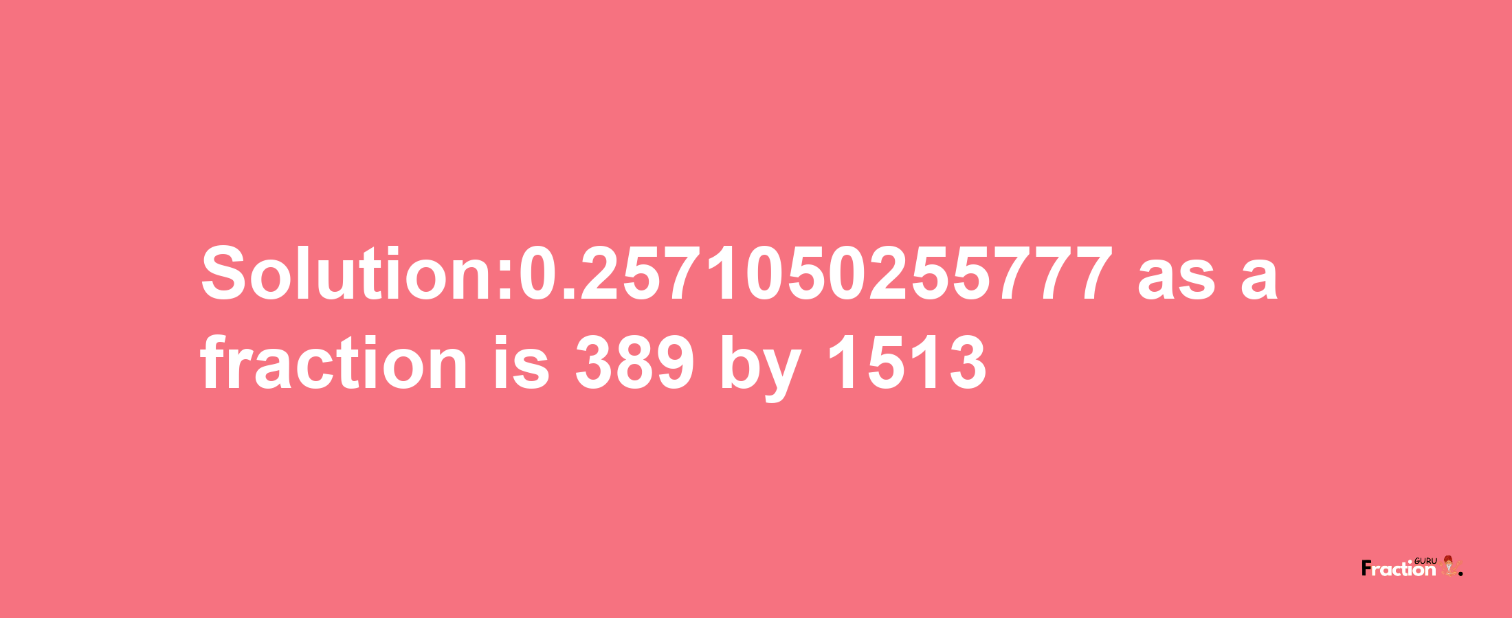 Solution:0.2571050255777 as a fraction is 389/1513