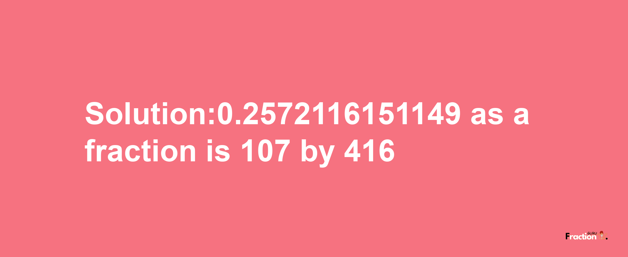 Solution:0.2572116151149 as a fraction is 107/416