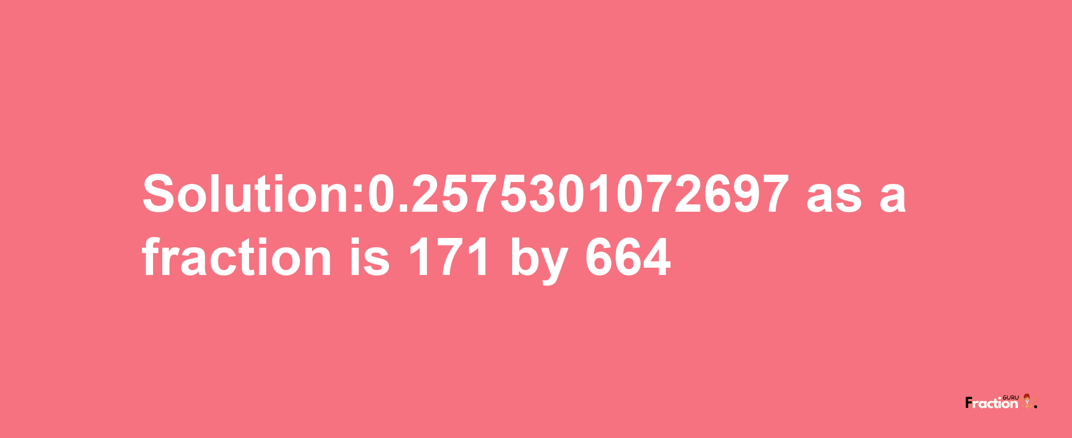 Solution:0.2575301072697 as a fraction is 171/664