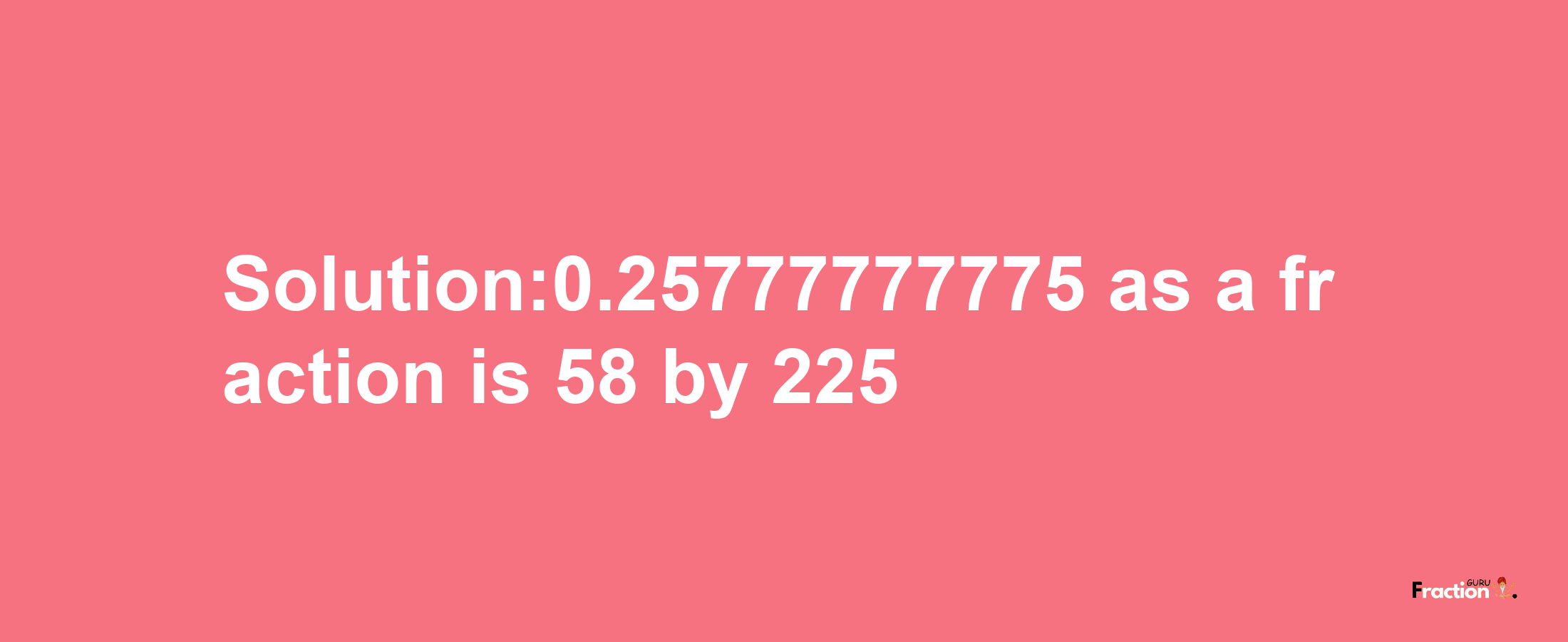 Solution:0.25777777775 as a fraction is 58/225