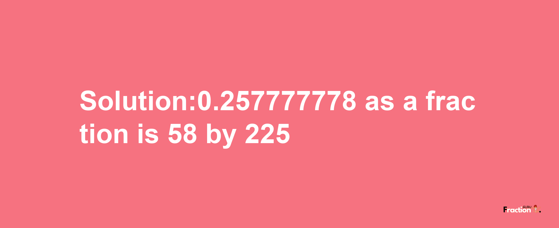 Solution:0.257777778 as a fraction is 58/225