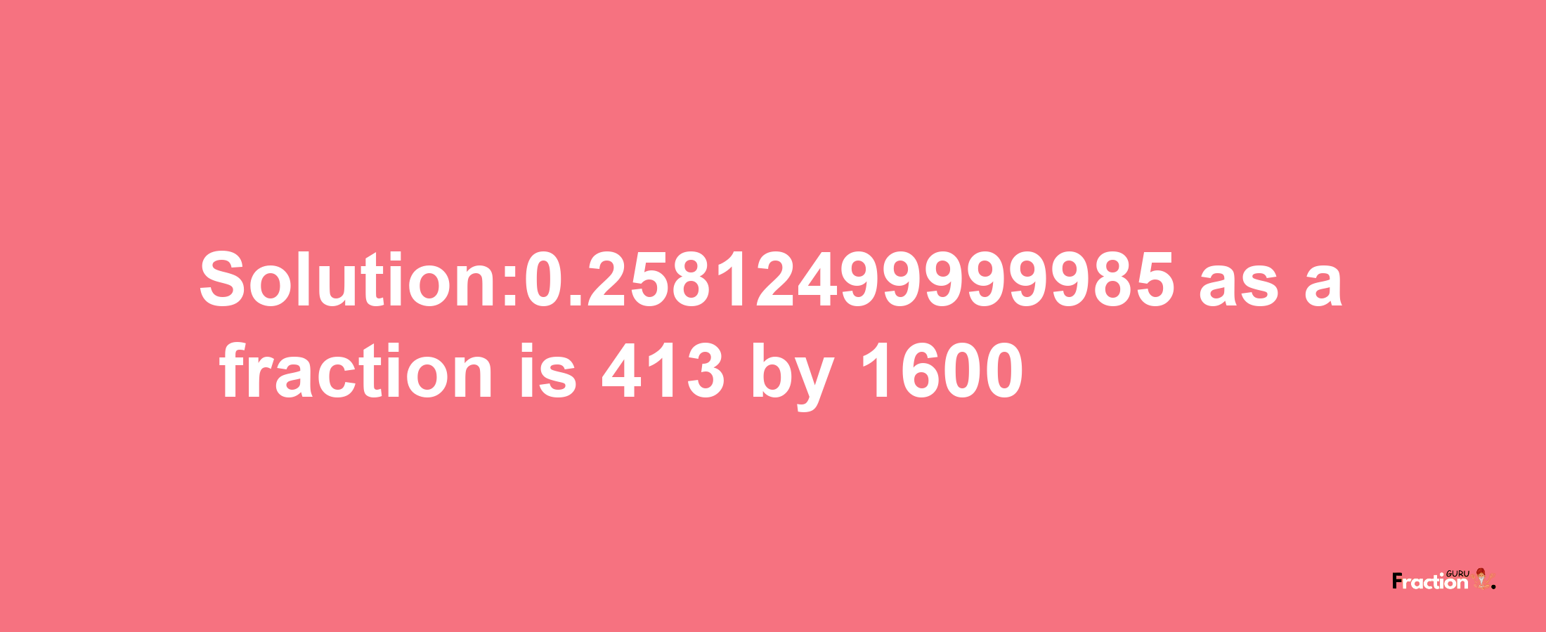 Solution:0.25812499999985 as a fraction is 413/1600