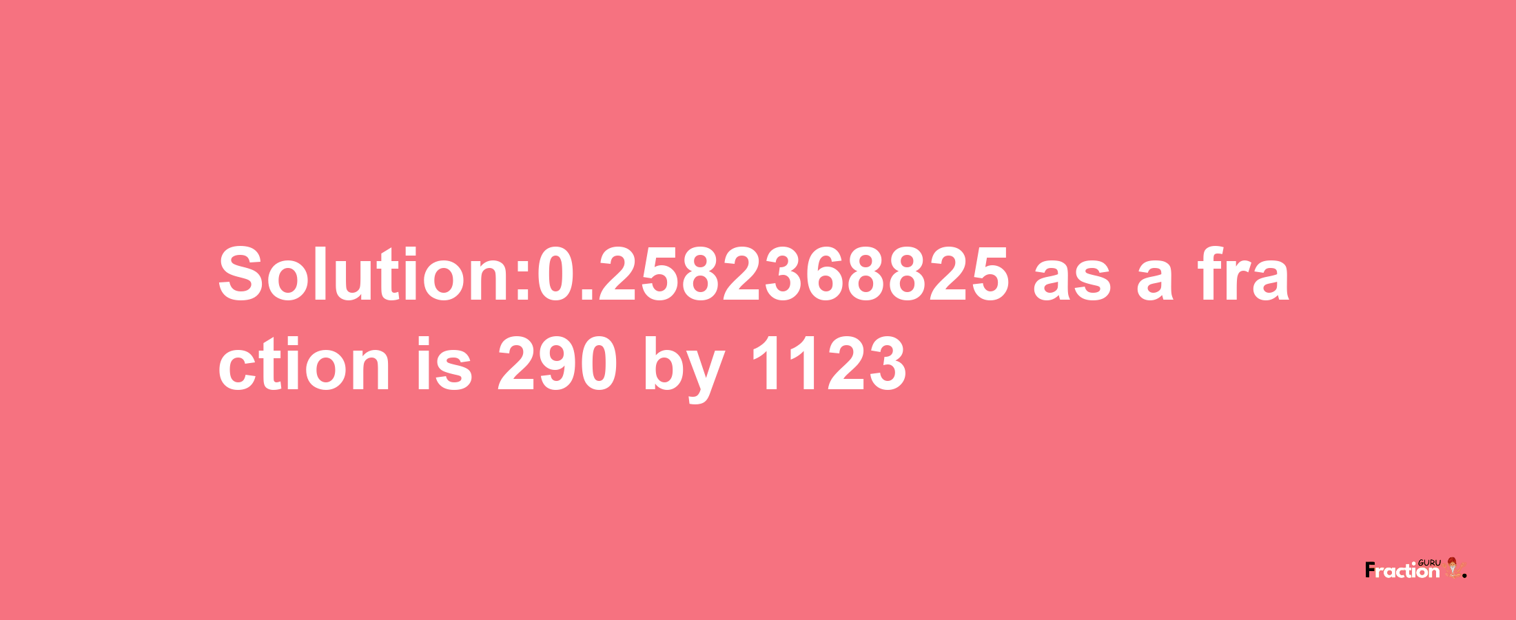 Solution:0.2582368825 as a fraction is 290/1123