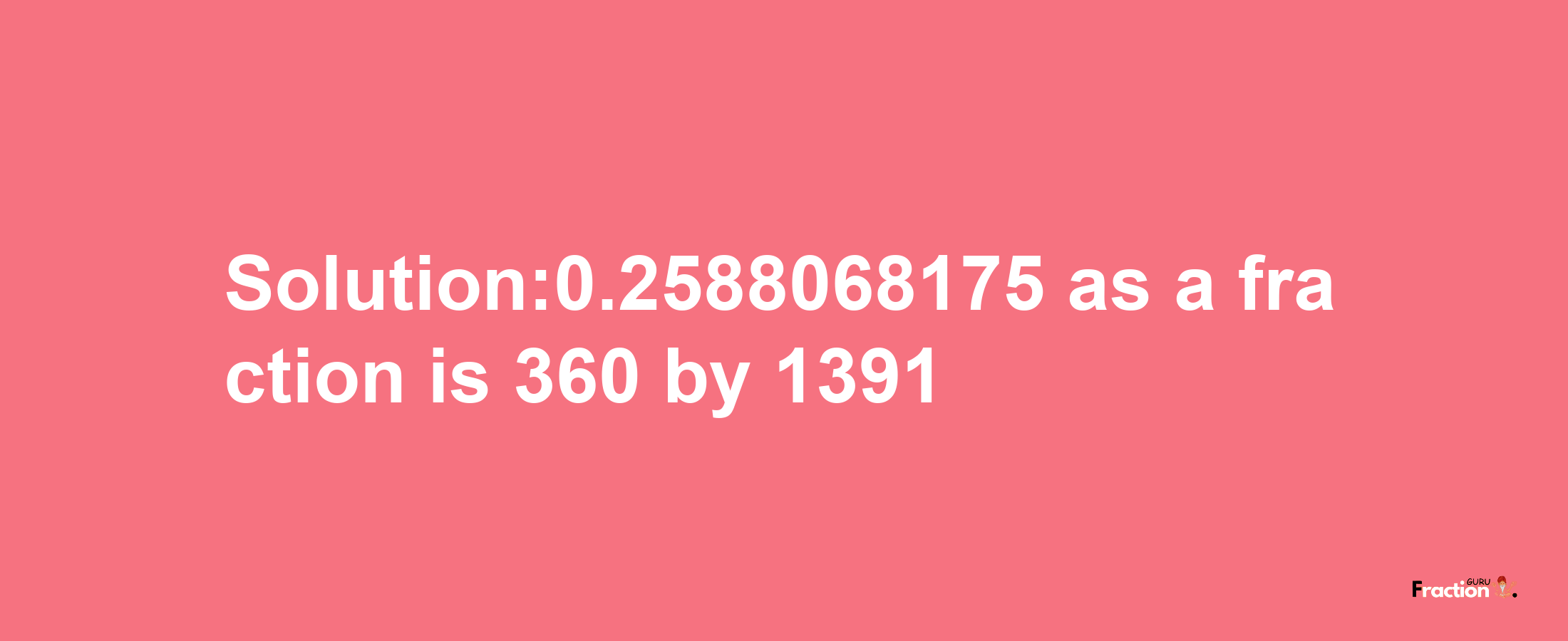 Solution:0.2588068175 as a fraction is 360/1391