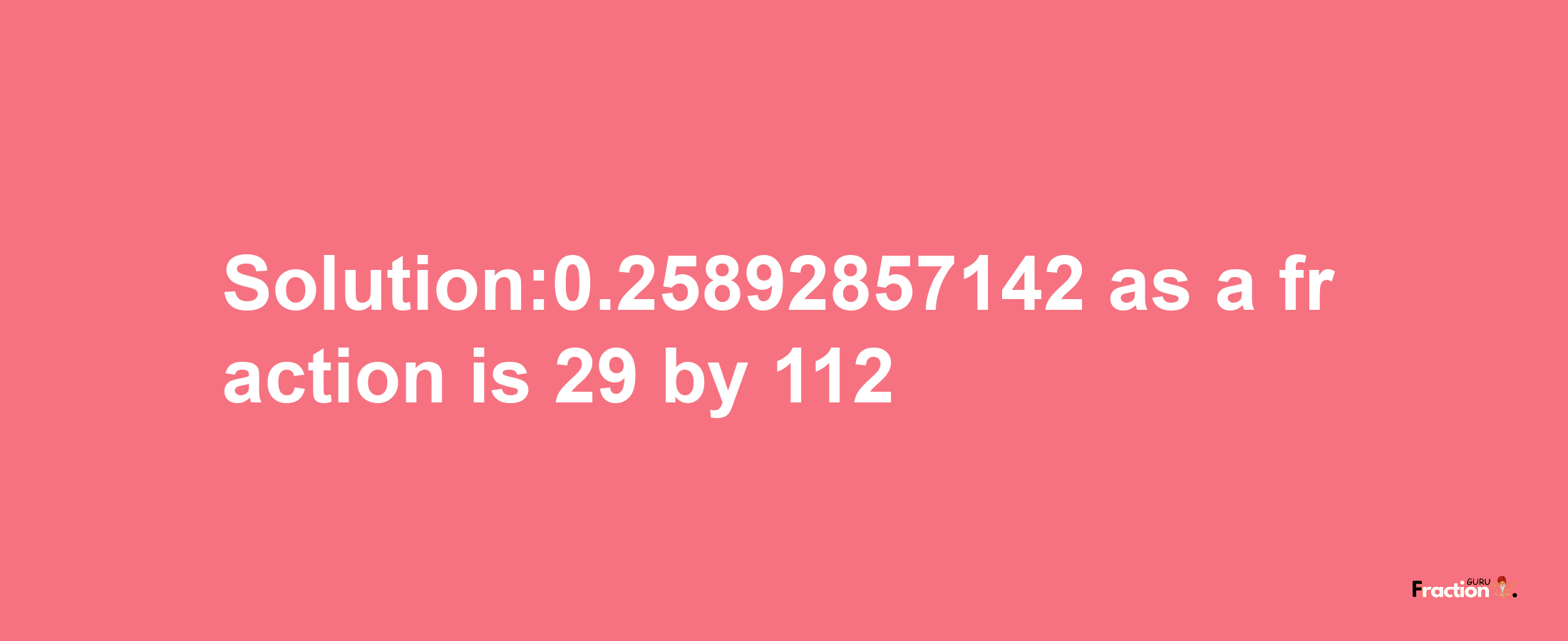 Solution:0.25892857142 as a fraction is 29/112