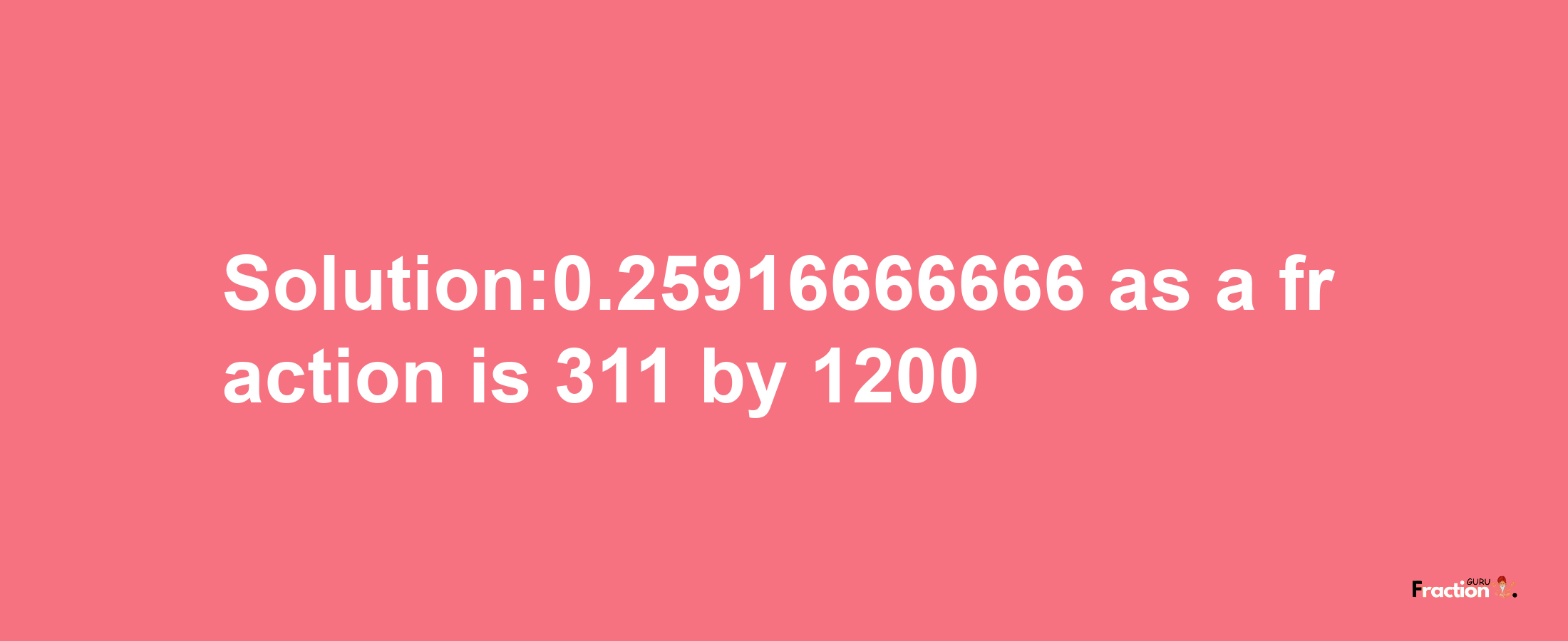 Solution:0.25916666666 as a fraction is 311/1200