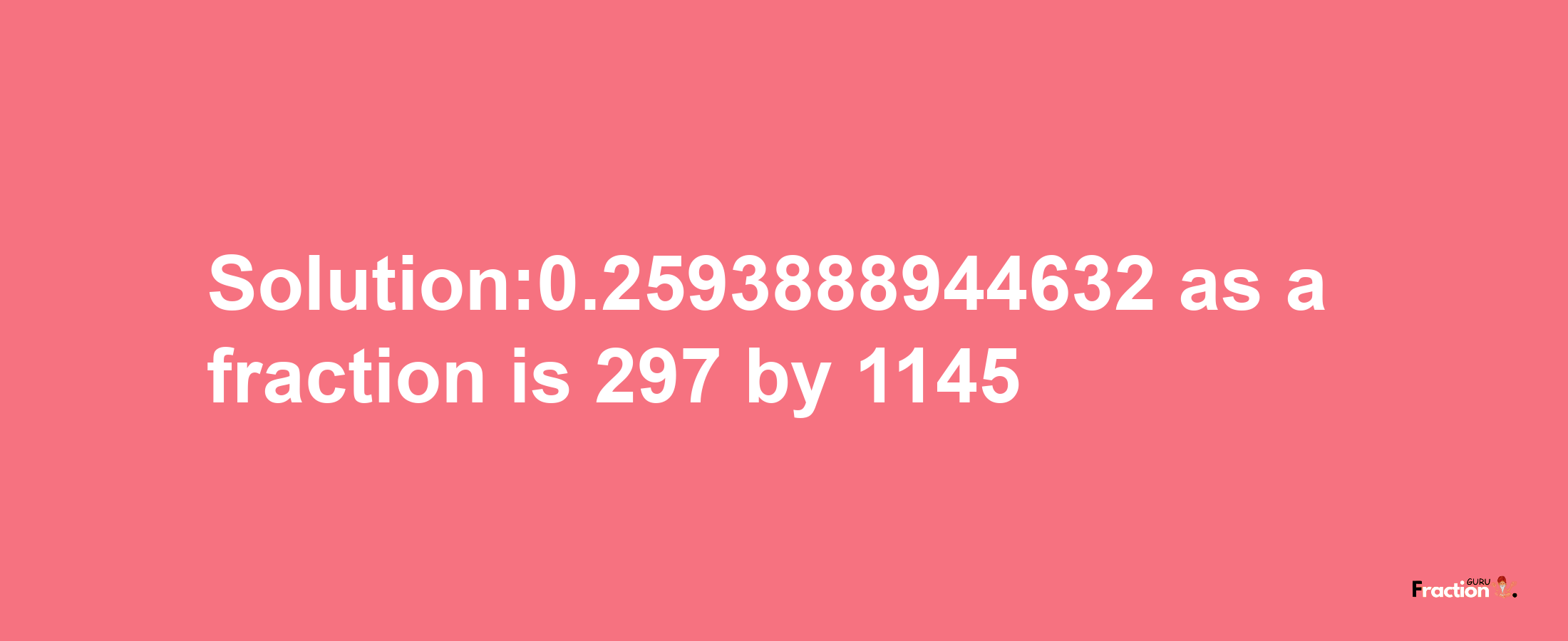 Solution:0.2593888944632 as a fraction is 297/1145