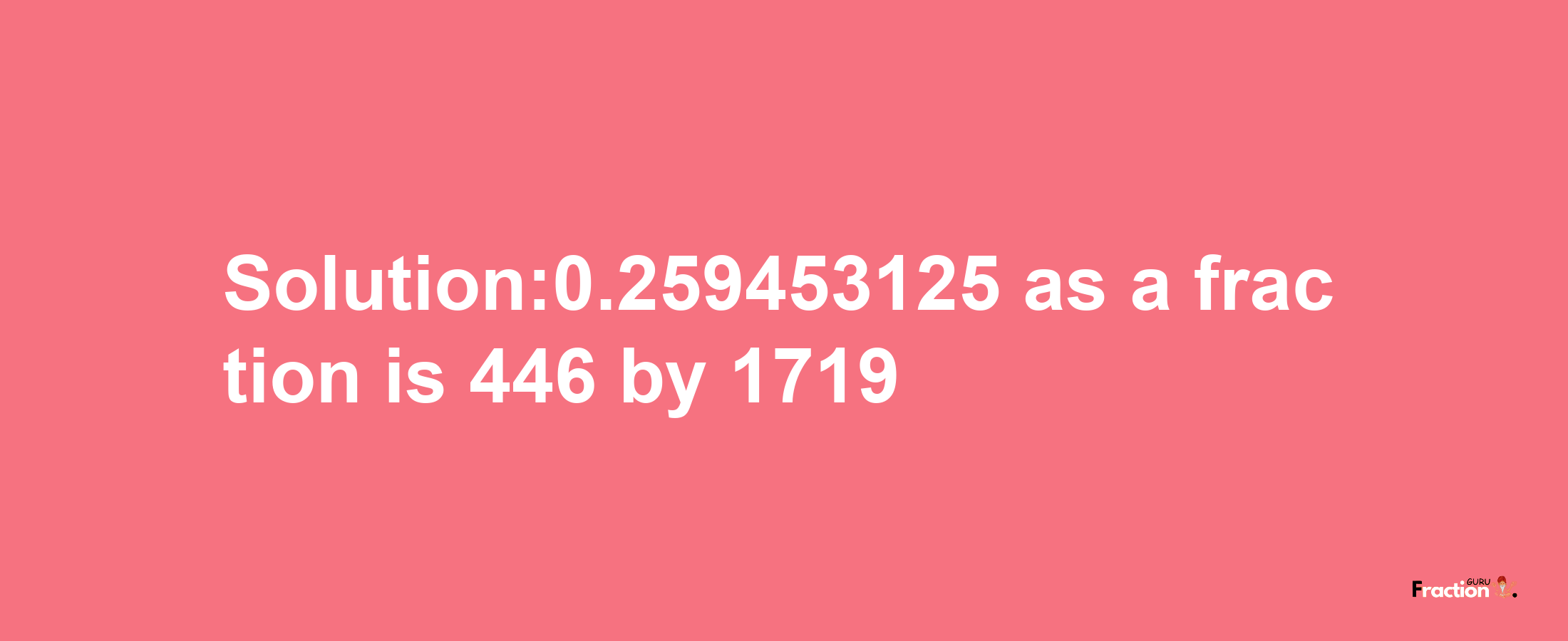 Solution:0.259453125 as a fraction is 446/1719