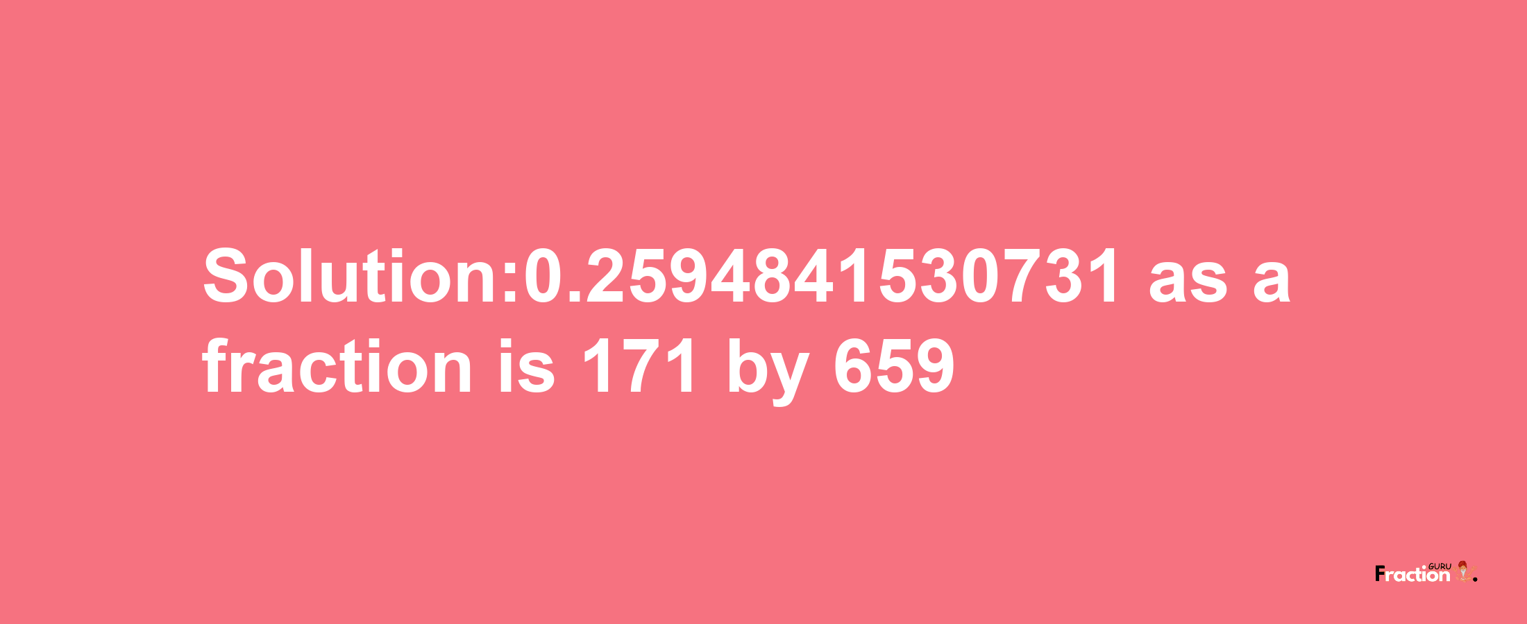 Solution:0.2594841530731 as a fraction is 171/659