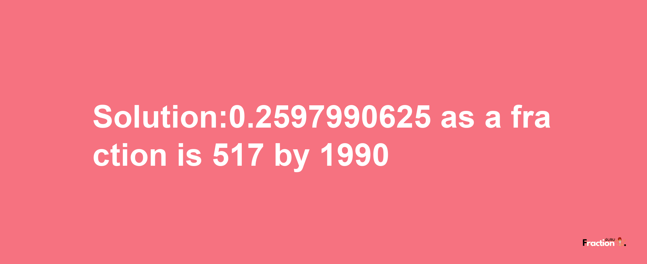 Solution:0.2597990625 as a fraction is 517/1990