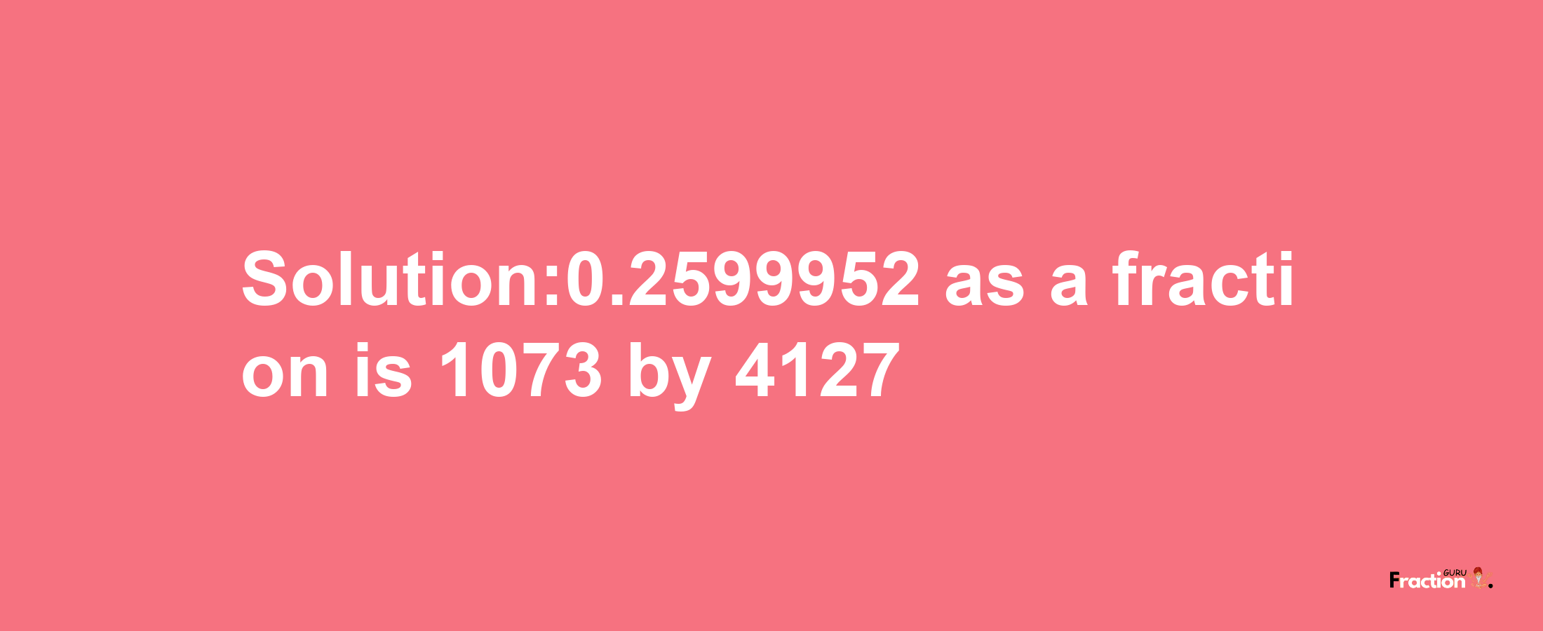 Solution:0.2599952 as a fraction is 1073/4127