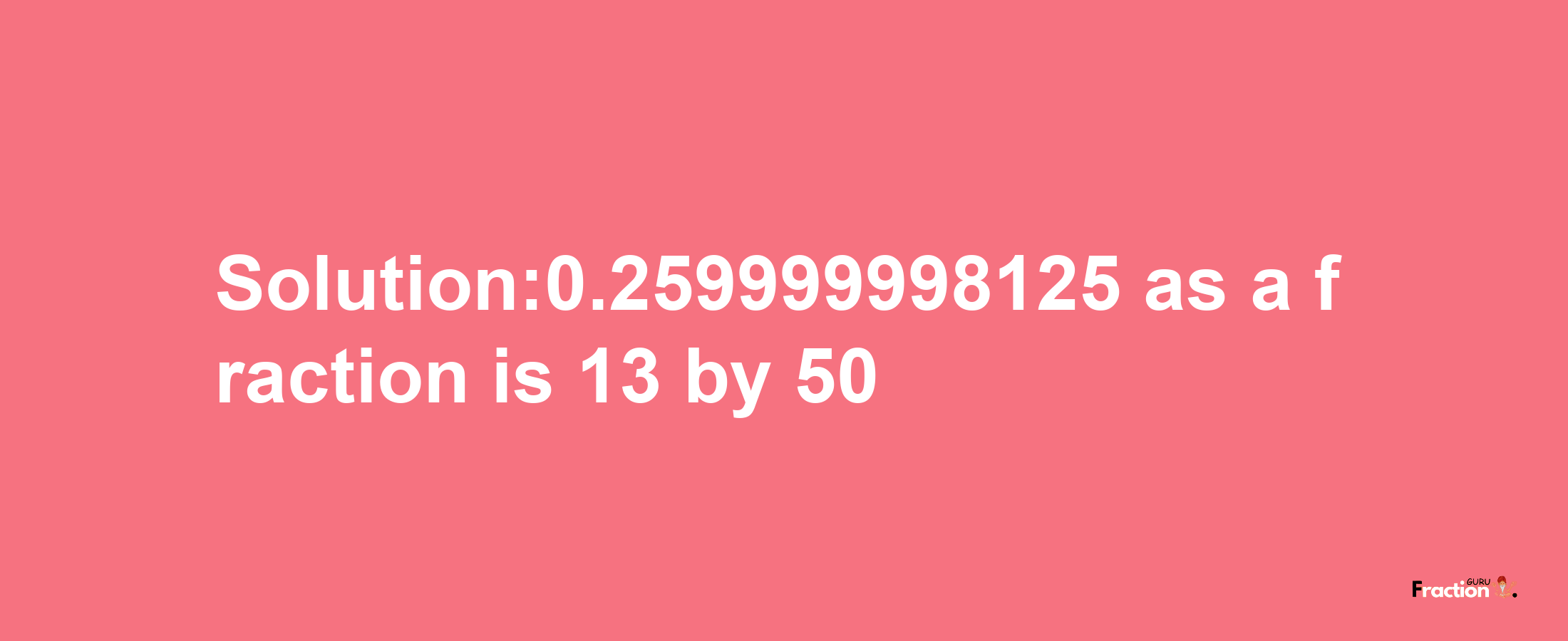 Solution:0.259999998125 as a fraction is 13/50