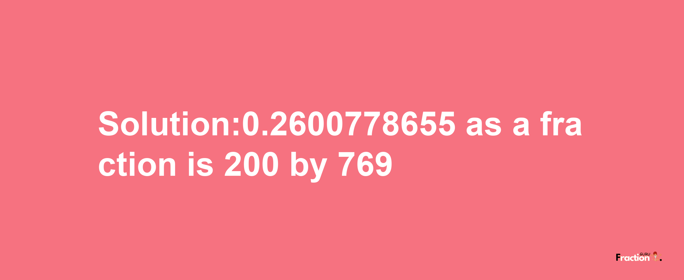 Solution:0.2600778655 as a fraction is 200/769