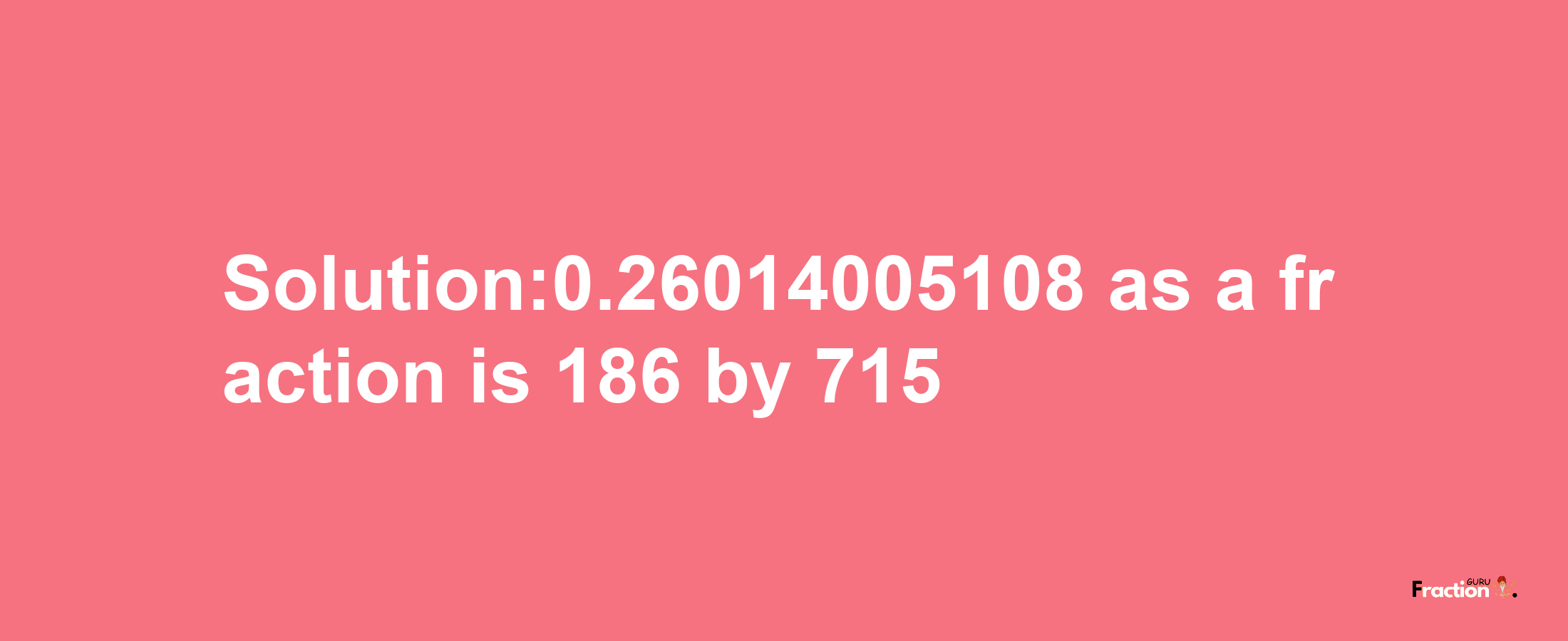 Solution:0.26014005108 as a fraction is 186/715