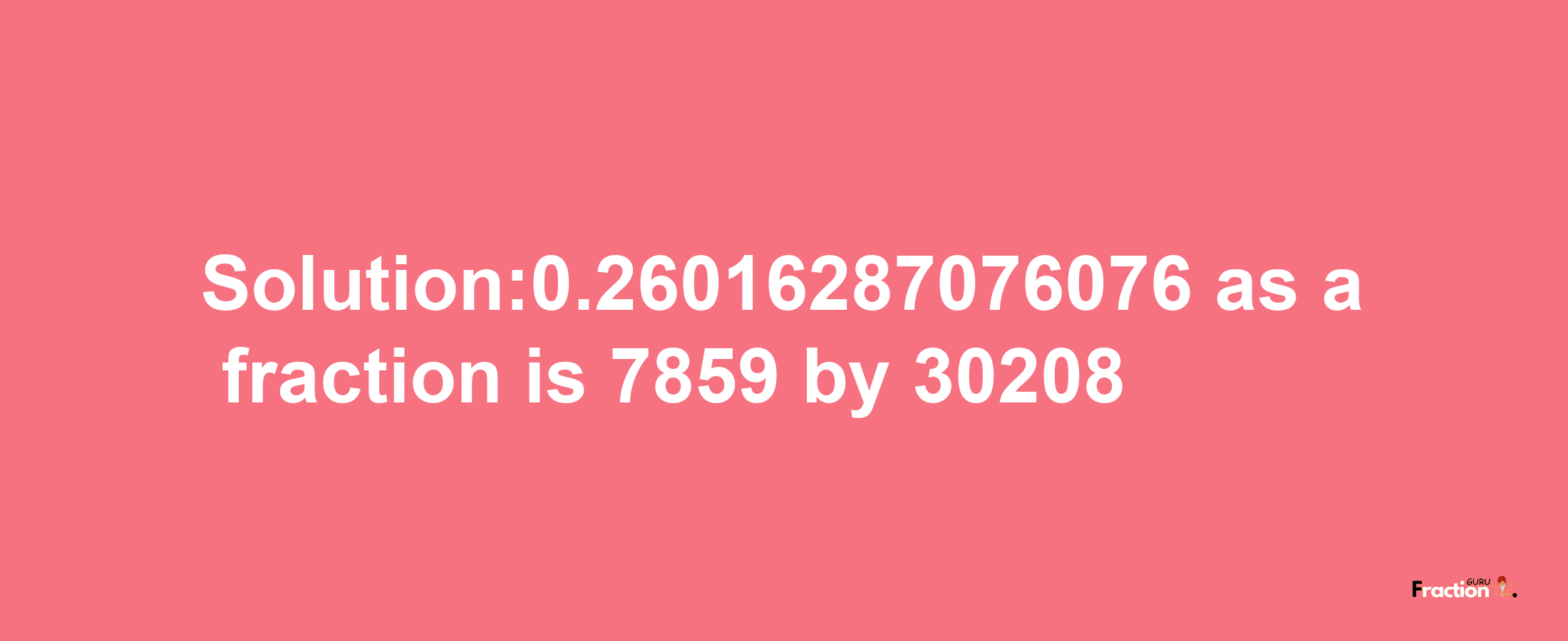 Solution:0.26016287076076 as a fraction is 7859/30208