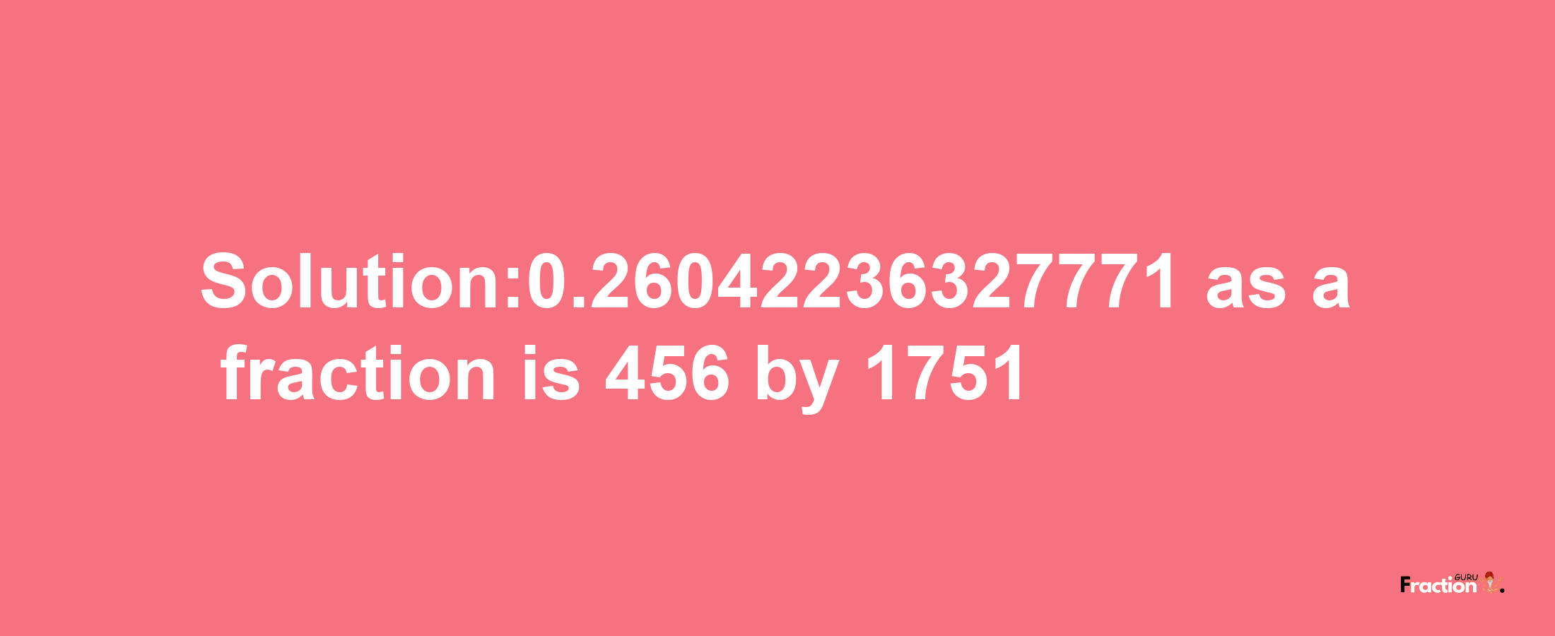 Solution:0.26042236327771 as a fraction is 456/1751