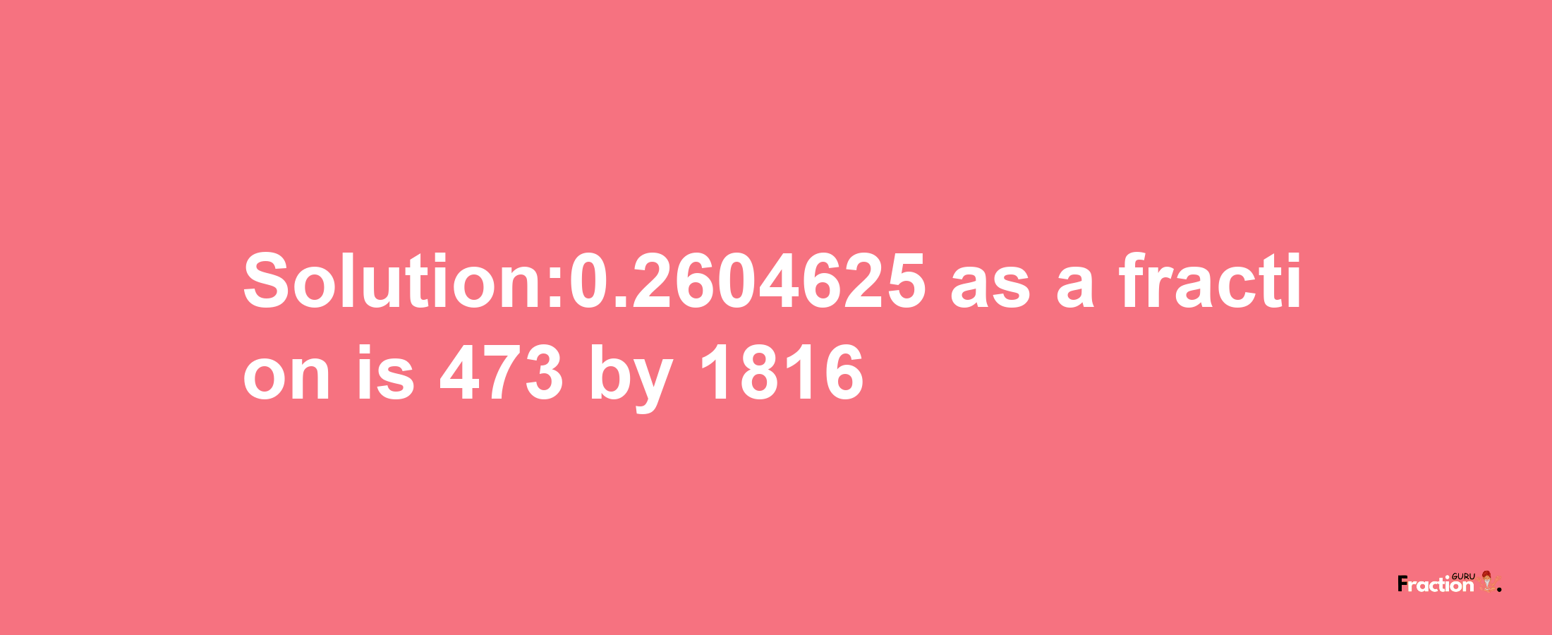 Solution:0.2604625 as a fraction is 473/1816