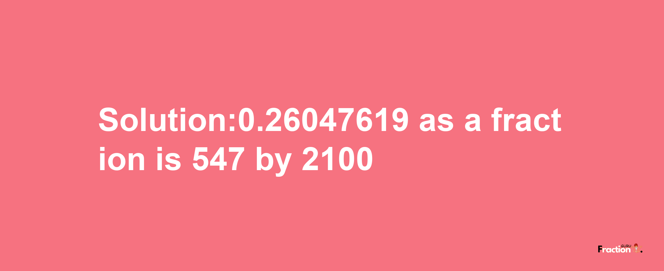 Solution:0.26047619 as a fraction is 547/2100