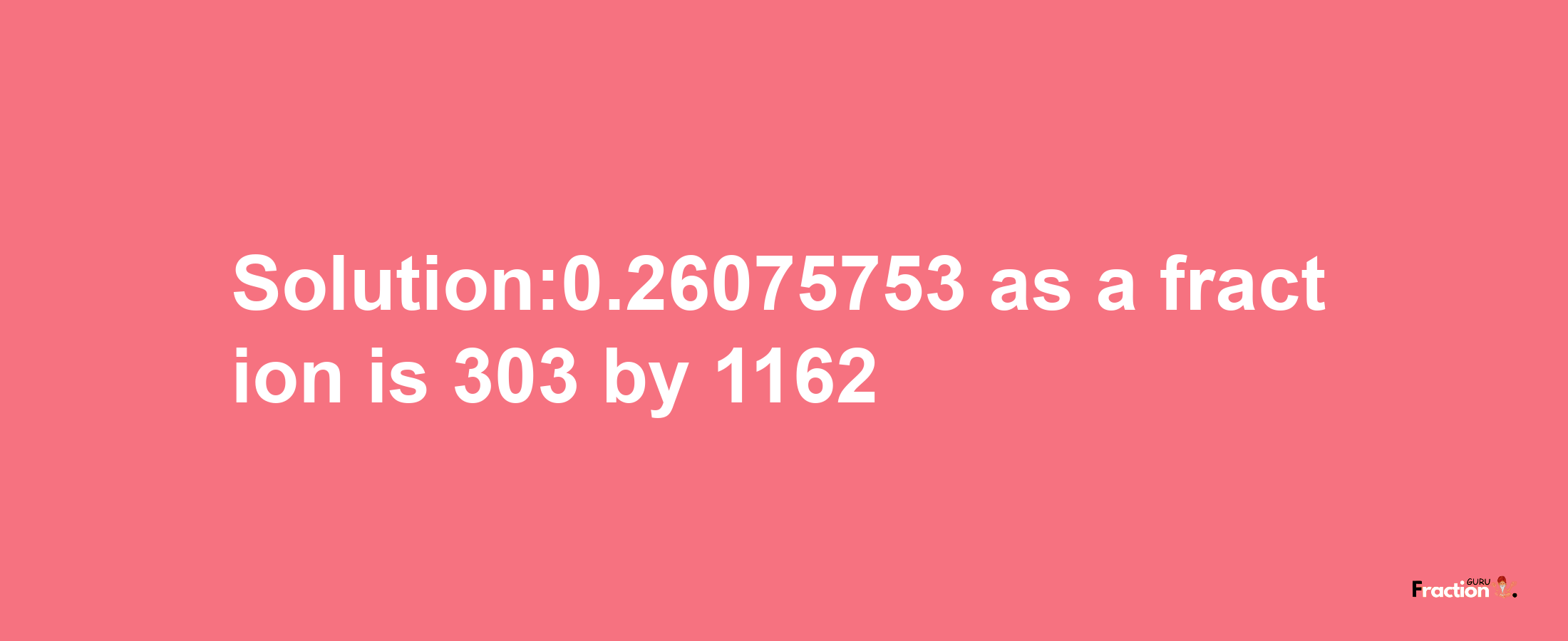 Solution:0.26075753 as a fraction is 303/1162