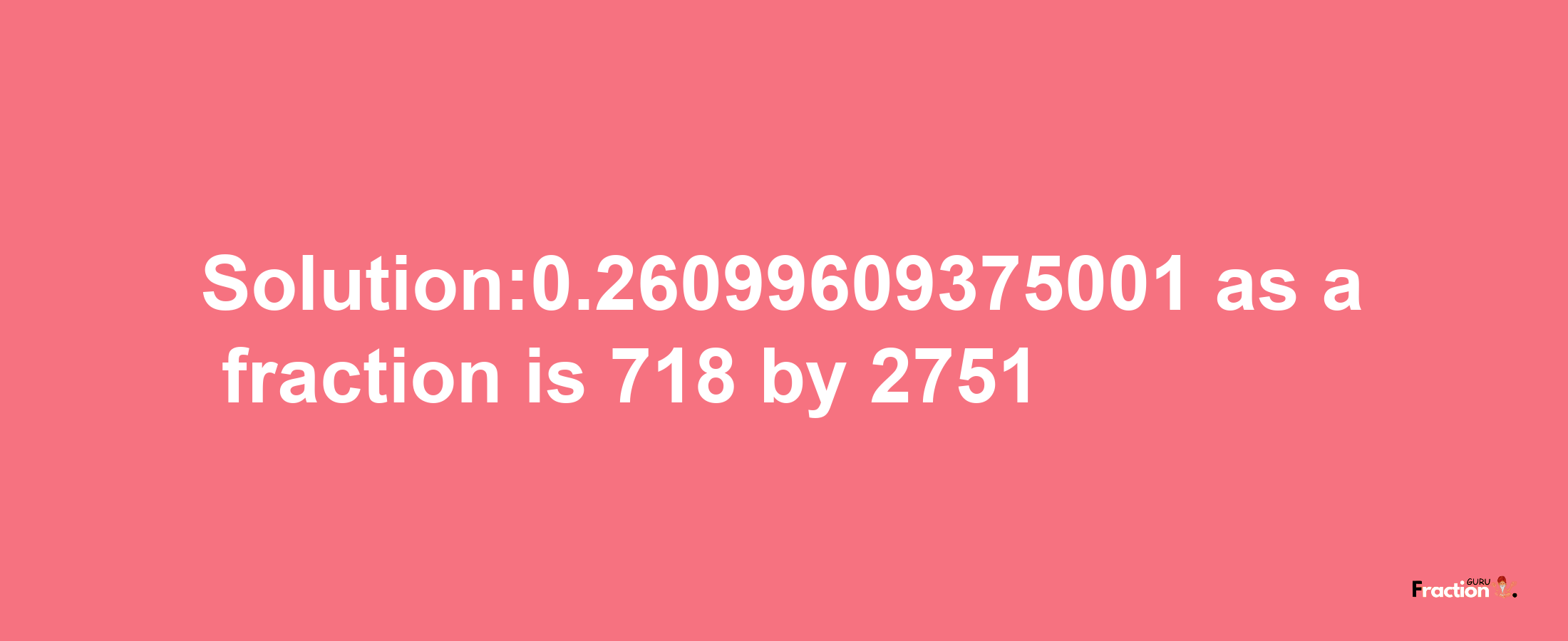 Solution:0.26099609375001 as a fraction is 718/2751