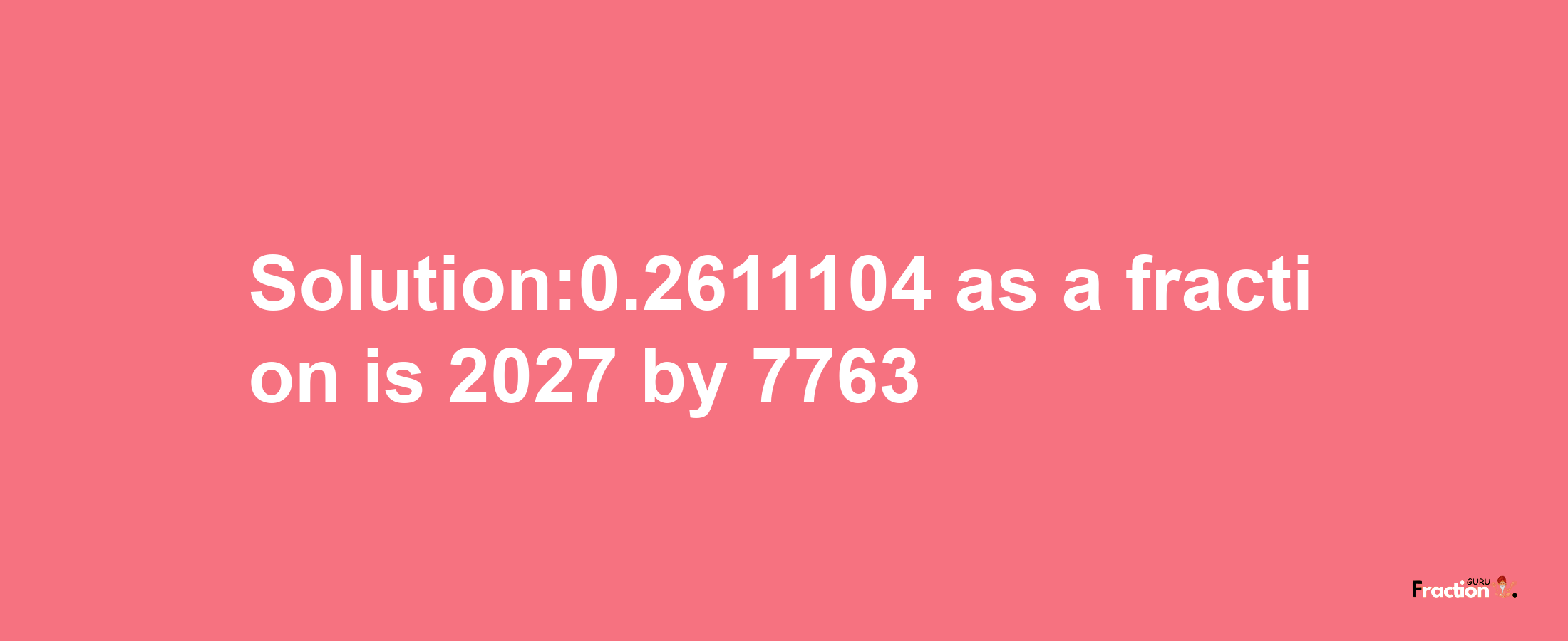 Solution:0.2611104 as a fraction is 2027/7763