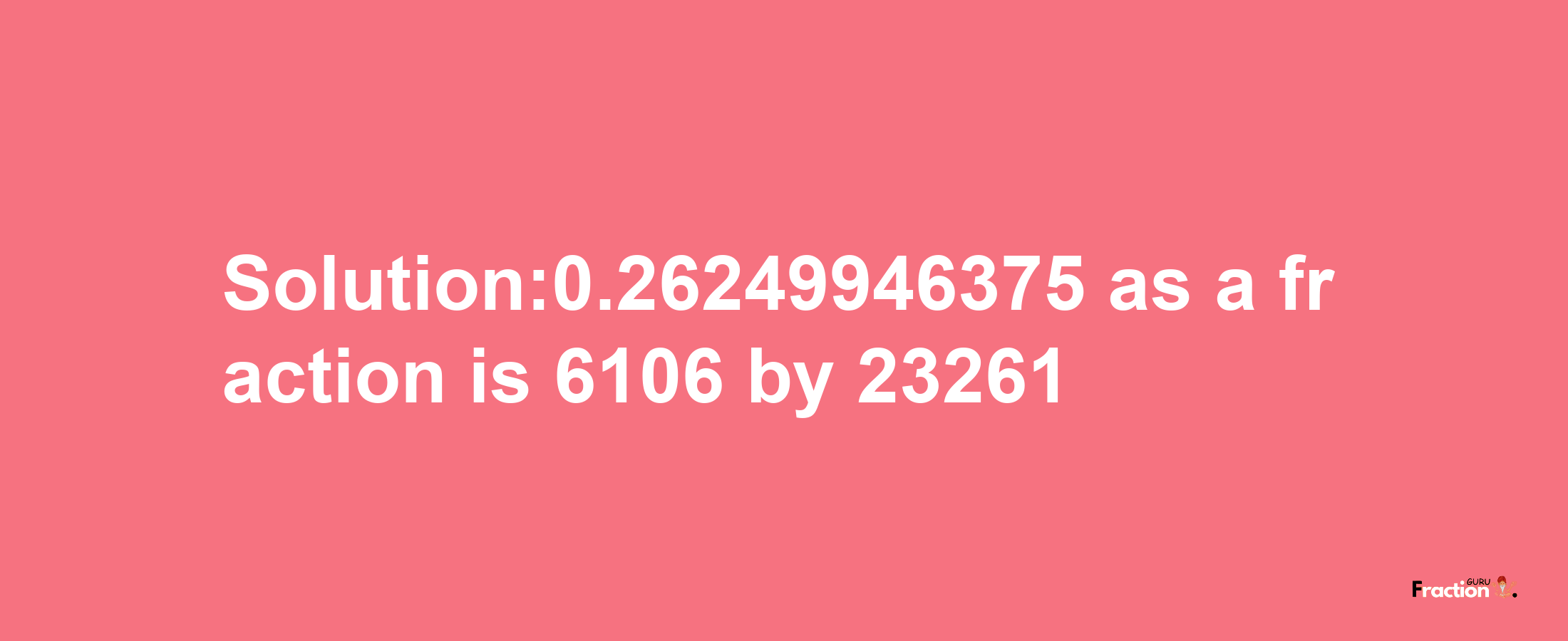 Solution:0.26249946375 as a fraction is 6106/23261