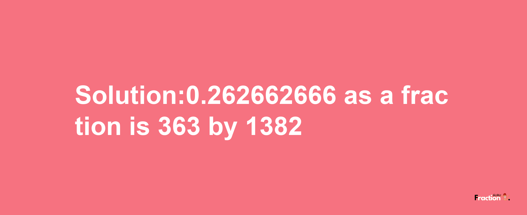 Solution:0.262662666 as a fraction is 363/1382