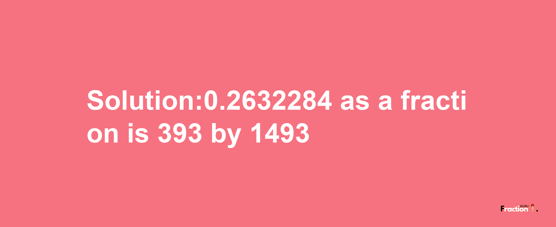 Solution:0.2632284 as a fraction is 393/1493