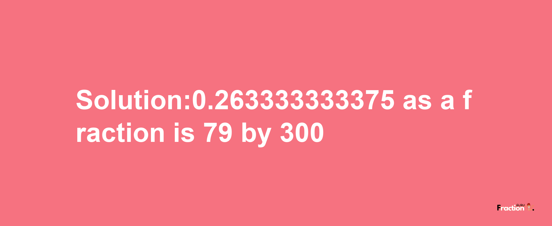 Solution:0.263333333375 as a fraction is 79/300