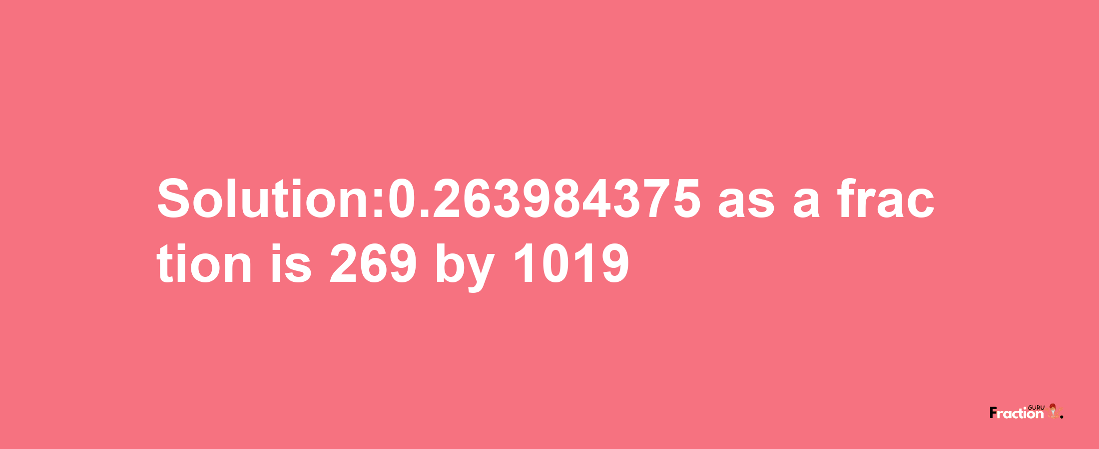 Solution:0.263984375 as a fraction is 269/1019