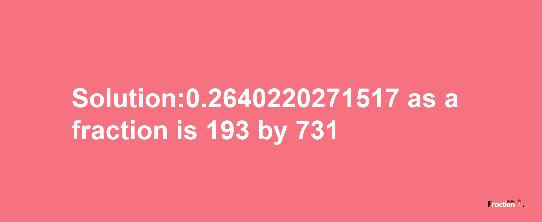 Solution:0.2640220271517 as a fraction is 193/731