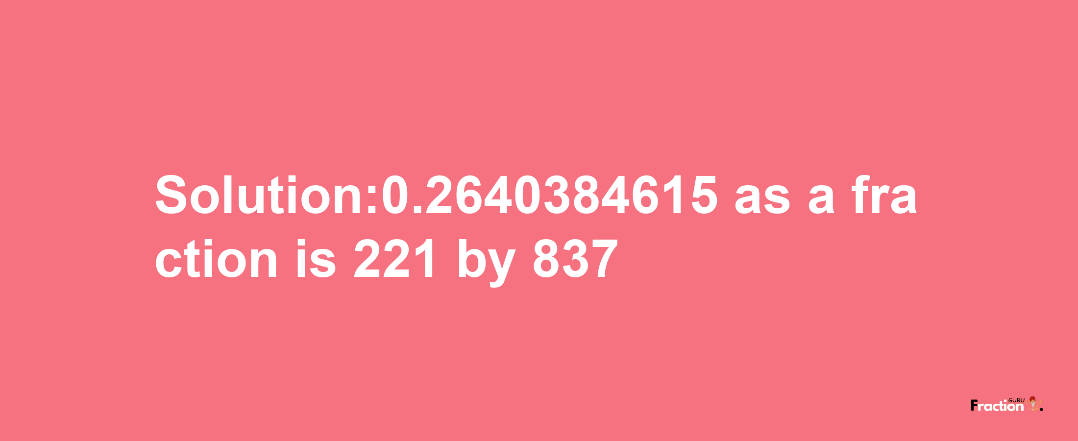 Solution:0.2640384615 as a fraction is 221/837