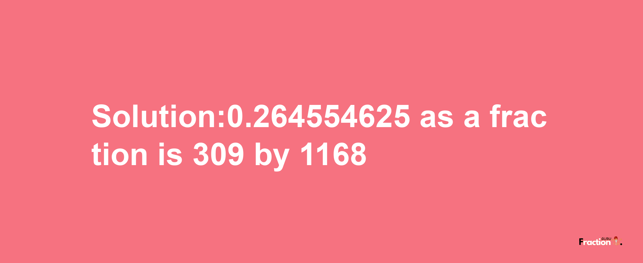 Solution:0.264554625 as a fraction is 309/1168