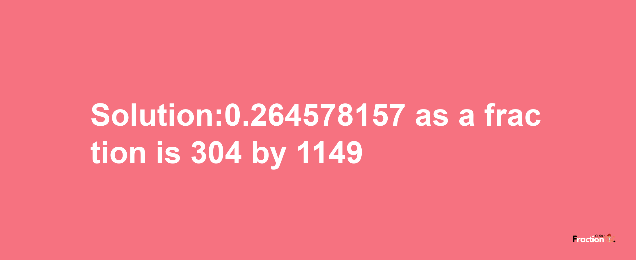 Solution:0.264578157 as a fraction is 304/1149