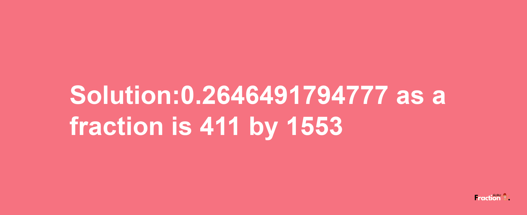 Solution:0.2646491794777 as a fraction is 411/1553