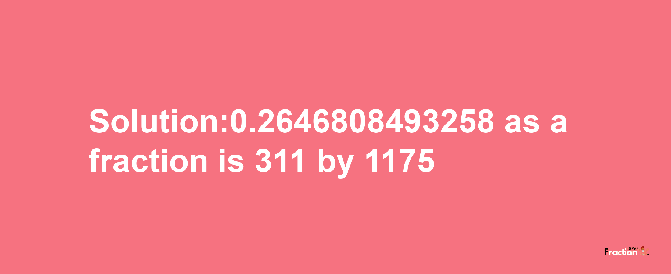 Solution:0.2646808493258 as a fraction is 311/1175