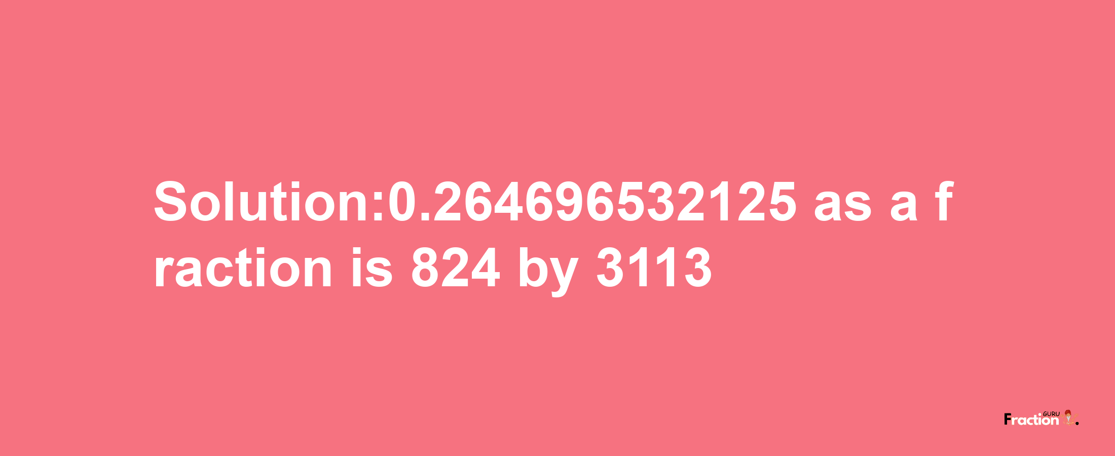 Solution:0.264696532125 as a fraction is 824/3113