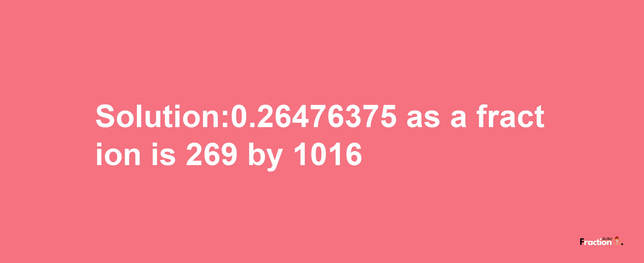 Solution:0.26476375 as a fraction is 269/1016