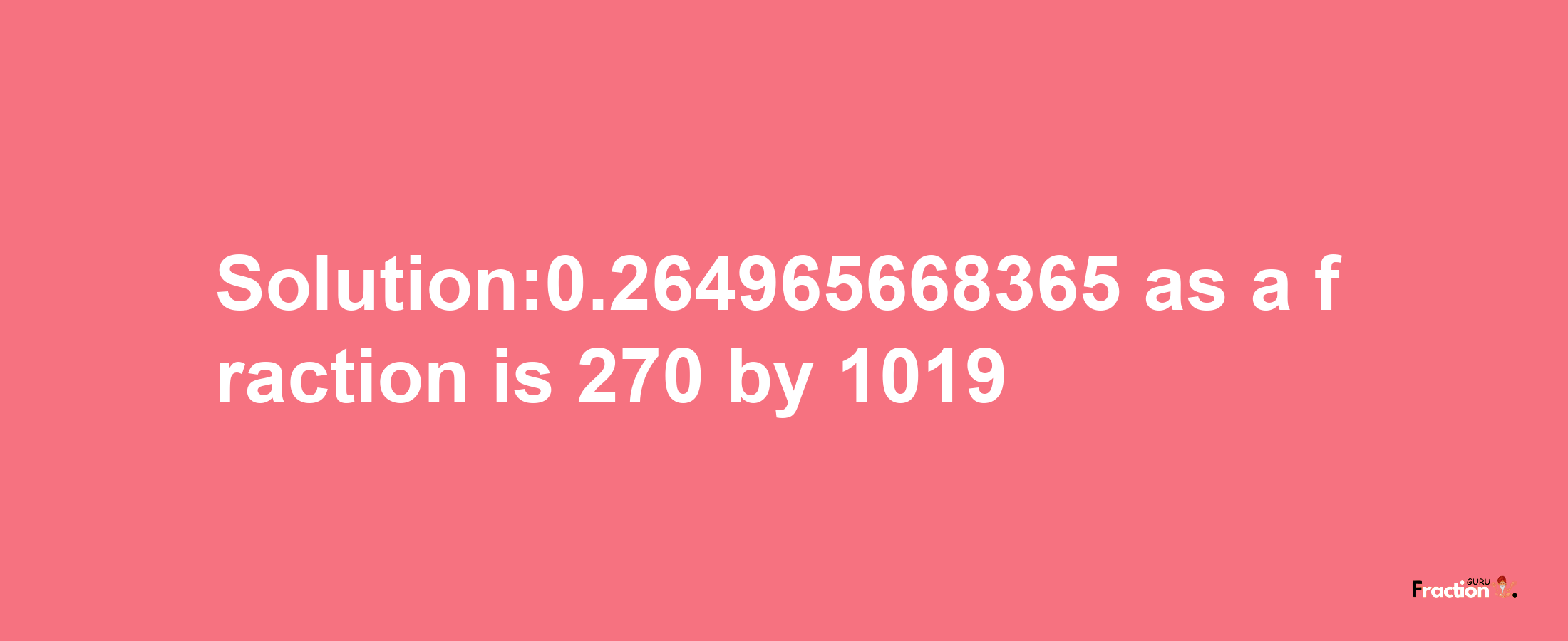 Solution:0.264965668365 as a fraction is 270/1019