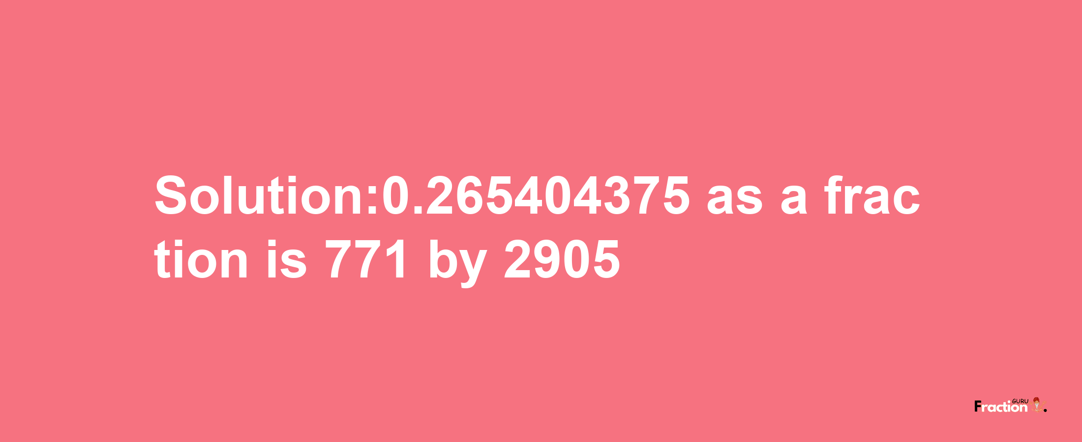 Solution:0.265404375 as a fraction is 771/2905