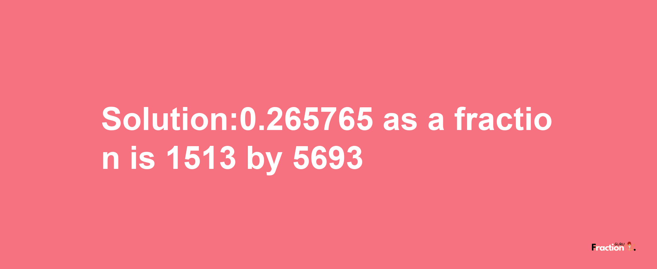 Solution:0.265765 as a fraction is 1513/5693