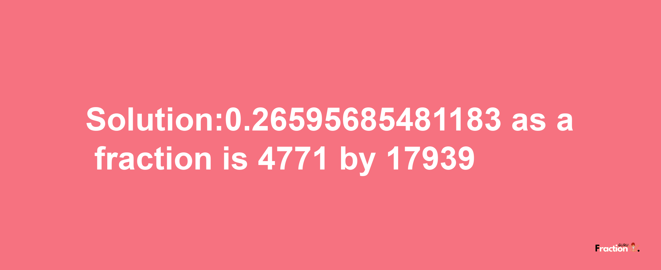 Solution:0.26595685481183 as a fraction is 4771/17939