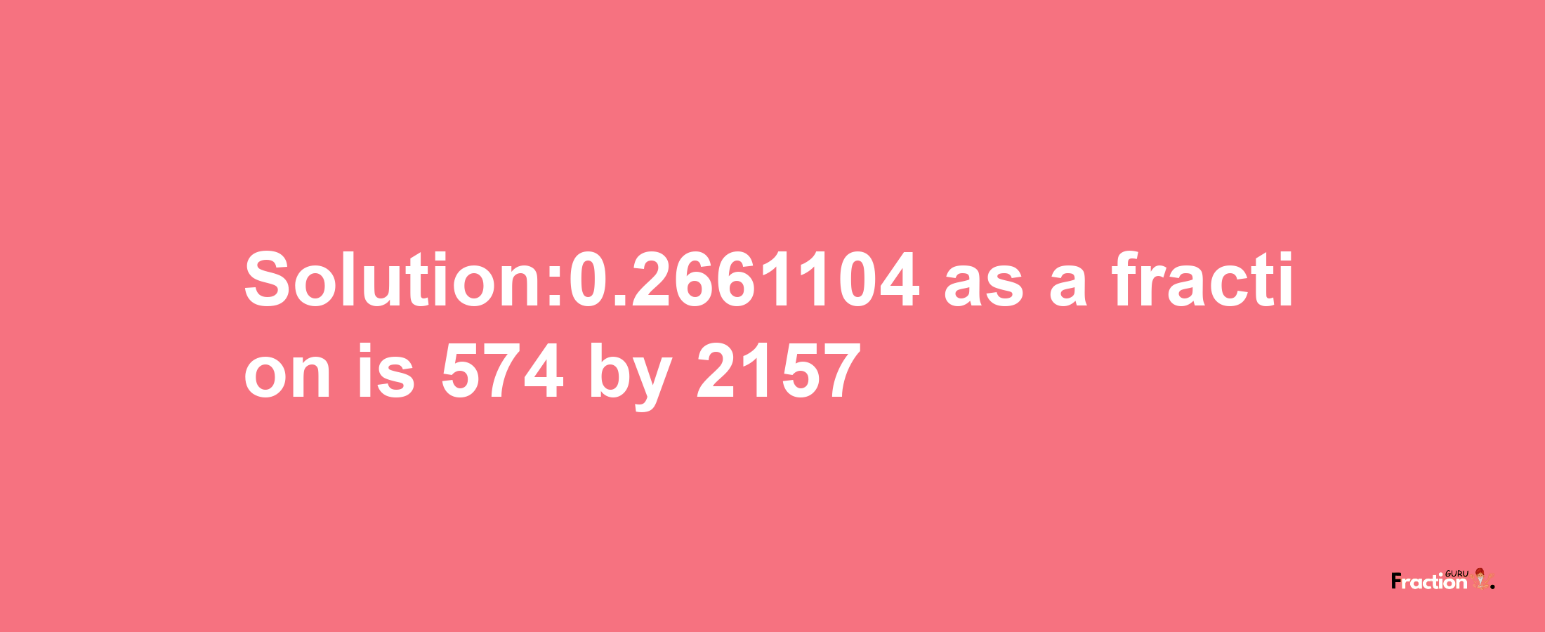 Solution:0.2661104 as a fraction is 574/2157